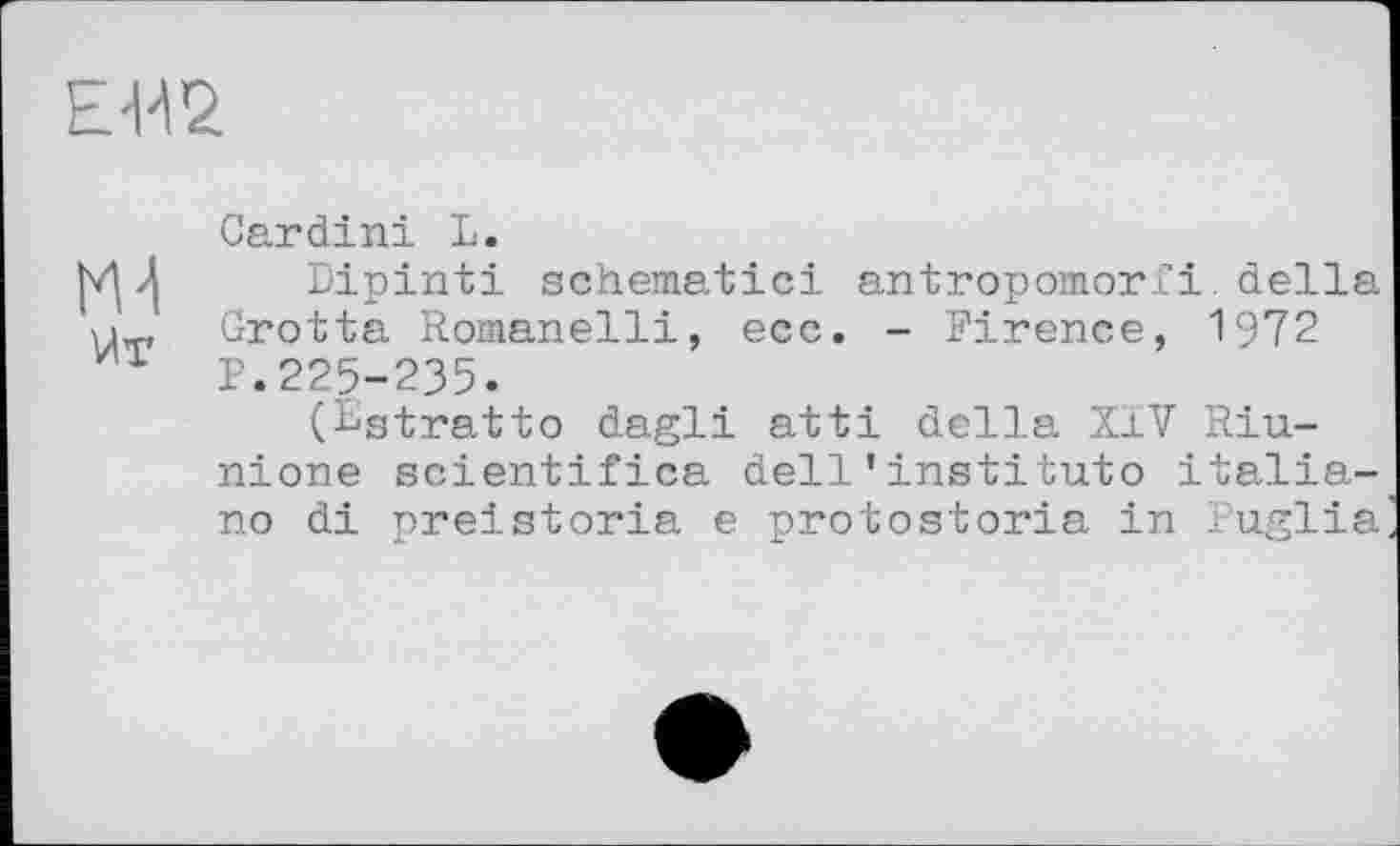 ﻿Е-И2
Cardini L.
Dipinti schematic! antropomorfi.della Grotta Romanelli, ecc. - Pirence, 1972
1 P.225-235.
(Egtratto dagli atti della XIV Riu-nione scientifica dell'institute Italiano di preistoria e protostoria in Puglia